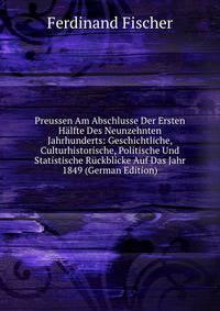 Preussen Am Abschlusse Der Ersten Halfte Des Neunzehnten Jahrhunderts: Geschichtliche, Culturhistorische, Politische Und Statistische Ruckblicke Auf Das Jahr 1849 (German Edition)