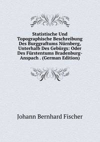 Statistische Und Topographische Beschreibung Des Burggraftums Nurnberg, Unterhalb Des Geburgs: Oder Des Furstentums Bradenburg-Anspach . (German Edition)