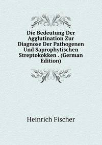 Die Bedeutung Der Agglutination Zur Diagnose Der Pathogenen Und Saprophytischen Streptokokken . (German Edition)