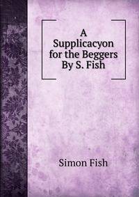 A Supplicacyon for the Beggers By S. Fish.