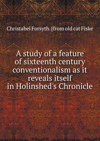A study of a feature of sixteenth century conventionalism as it reveals itself in Holinshed's Chronicle