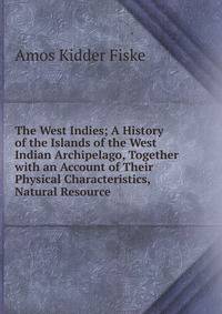 The West Indies; A History of the Islands of the West Indian Archipelago, Together with an Account of Their Physical Characteristics, Natural Resource