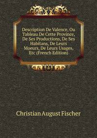Description De Valence, Ou Tableau De Cette Province, De Ses Productions, De Ses Habitans, De Leurs Moeurs, De Leurs Usages, Etc (French Edition)