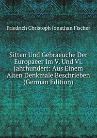 Sitten Und Gebraeuche Der Europaeer Im V. Und Vi. Jahrhundert: Aus Einem Alten Denkmale Beschrieben (German Edition)