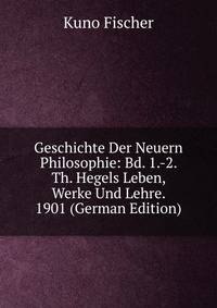 Geschichte Der Neuern Philosophie: Bd. 1.-2. Th. Hegels Leben, Werke Und Lehre. 1901 (German Edition)