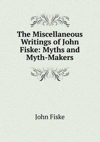 The Miscellaneous Writings of John Fiske: Myths and Myth-Makers