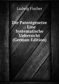 Die Patentgesetze .: Eine Systematische Uebersicht (German Edition)