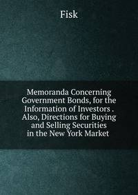 Memoranda Concerning Government Bonds, for the Information of Investors . Also, Directions for Buying and Selling Securities in the New York Market .