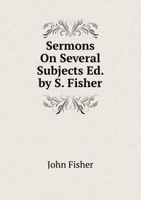 Sermons On Several Subjects Ed. by S. Fisher.