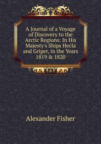 A Journal of a Voyage of Discovery to the Arctic Regions: In His Majesty's Ships Hecla and Griper, in the Years 1819 &amp; 1820