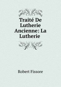 Traite De Lutherie Ancienne: La Lutherie .