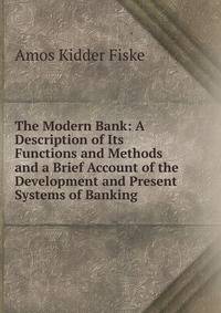 The Modern Bank: A Description of Its Functions and Methods and a Brief Account of the Development and Present Systems of Banking