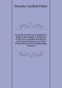 Corneille and Racine in England: A Study of the English Translations of the Two Corneilles and Racine, with Especial Reference to Their Presentation On the English Stage, Volume 6