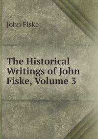 The Historical Writings of John Fiske, Volume 3