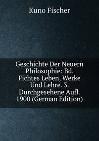 Geschichte Der Neuern Philosophie: Bd. Fichtes Leben, Werke Und Lehre. 3. Durchgesehene Aufl. 1900 (German Edition)