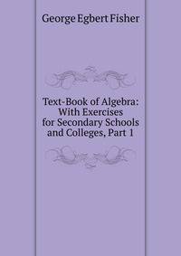 Text-Book of Algebra: With Exercises for Secondary Schools and Colleges, Part 1