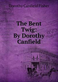 The Bent Twig: By Dorothy Canfield.