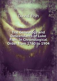 The Genealogy and Descendants of Luke Fish: In Chronological Order from 1760 to 1904