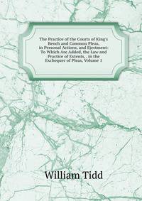 The Practice of the Courts of King's Bench and Common Pleas, in Personal Actions, and Ejectment: To Which Are Added, the Law and Practice of Extents, . in the Exchequer of Pleas, Volume 1