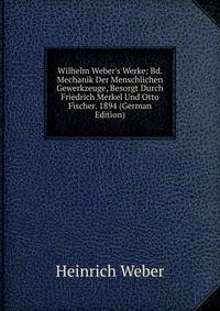 Wilhelm Weber's Werke: Bd. Mechanik Der Menschlichen Gewerkzeuge, Besorgt Durch Friedrich Merkel Und Otto Fischer. 1894 (German Edition)