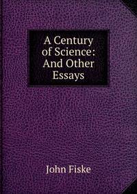 A Century of Science: And Other Essays