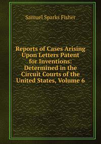 Reports of Cases Arising Upon Letters Patent for Inventions: Determined in the Circuit Courts of the United States, Volume 6