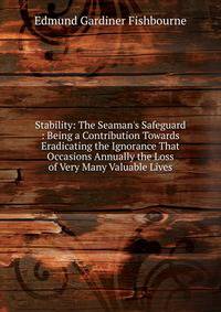 Stability: The Seaman's Safeguard : Being a Contribution Towards Eradicating the Ignorance That Occasions Annually the Loss of Very Many Valuable Lives