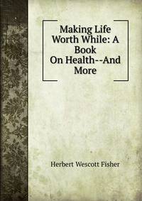 Making Life Worth While: A Book On Health--And More