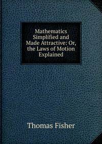 Mathematics Simplified and Made Attractive: Or, the Laws of Motion Explained