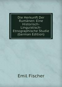 Die Herkunft Der Rumanen: Eine Historisch-Linguistisch-Etnographische Studie (German Edition)