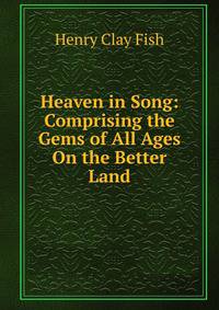 Heaven in Song: Comprising the Gems of All Ages On the Better Land