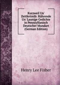 Kurzweil Un' Zeitfertreib: R?hrende Un' Launige Gedichte in Pennsylfanisch Deutscher Mundart (German Edition)