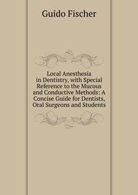 Local Anesthesia in Dentistry, with Special Reference to the Mucous and Conductive Methods: A Concise Guide for Dentists, Oral Surgeons and Students