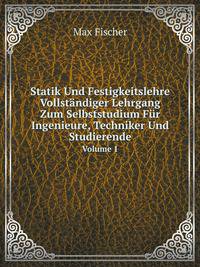 Statik Und Festigkeitslehre: Vollstndiger Lehrgang Zum Selbststudium Fr Ingenieure, Techniker Und Studierende. Volume 1