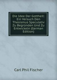 Die Idee Der Gottheit: Ein Versuch Den Thesismus Speculativ Zu Begrunden Und Zu Entwickeln (German Edition)