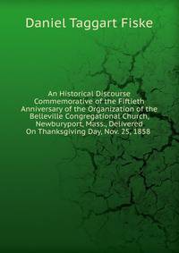 An Historical Discourse Commemorative of the Fiftieth Anniversary of the Organization of the Belleville Congregational Church, Newburyport, Mass., Delivered On Thanksgiving Day, Nov. 25, 1858 .