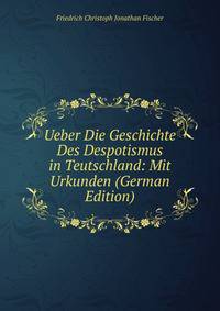 Ueber Die Geschichte Des Despotismus in Teutschland: Mit Urkunden (German Edition)