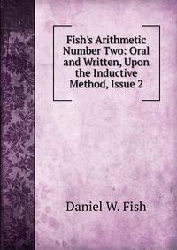 Fish's Arithmetic Number Two: Oral and Written, Upon the Inductive Method, Issue 2