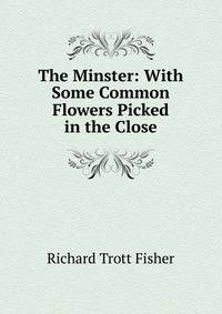 The Minster: With Some Common Flowers Picked in the Close