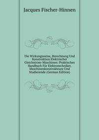 Die Wirkungsweise, Berechnung Und Konstruktion Elektrischer Gleichstrom-Maschinen: Praktisches Handbuch Fur Elektrotechniker, Maschinenkonstrukteure Und Studierende (German Edition)
