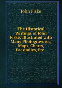 The Historical Writings of John Fiske: Illustrated with Many Photogravures, Maps, Charts, Facsimiles, Etc. .