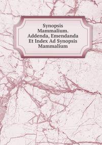 Synopsis Mammalium. Addenda, Emendanda Et Index Ad Synopsis Mammalium
