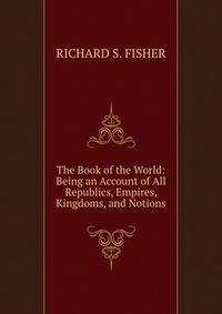 The Book of the World: Being an Account of All Republics, Empires, Kingdoms, and Notions.
