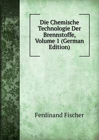 Die Chemische Technologie Der Brennstoffe, Volume 1 (German Edition)