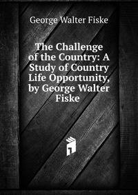 The Challenge of the Country: A Study of Country Life Opportunity, by George Walter Fiske .