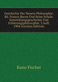 Geschichte Der Neuern Philosophie: Bd. Francis Bacon Und Seine Schule. Entwicklungsgeschichte Und Erfahrungsphilosophie. 3.Aufl. 1904 (German Edition)