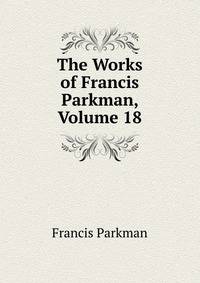 The Works of Francis Parkman, Volume 18