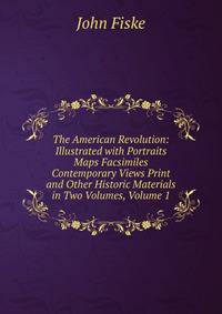 The American Revolution: Illustrated with Portraits Maps Facsimiles Contemporary Views Print and Other Historic Materials in Two Volumes, Volume 1