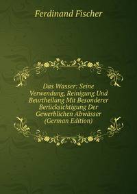 Das Wasser: Seine Verwendung, Reinigung Und Beurtheilung Mit Besonderer Berucksichtigung Der Gewerblichen Abwasser (German Edition)