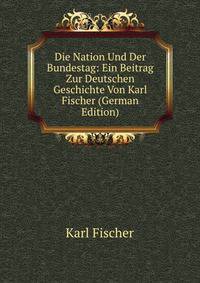 Die Nation Und Der Bundestag: Ein Beitrag Zur Deutschen Geschichte Von Karl Fischer (German Edition)